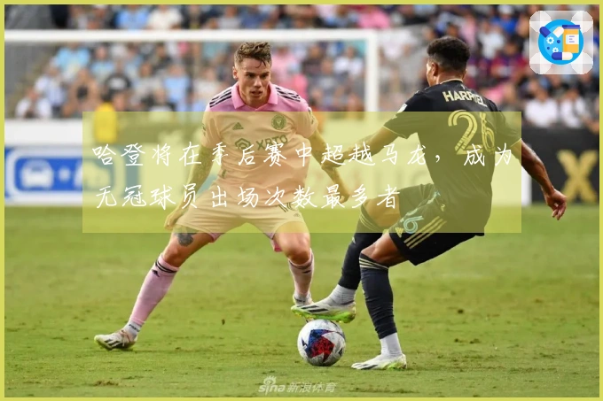 哈登将在季后赛中超越马龙，成为无冠球员出场次数最多者
