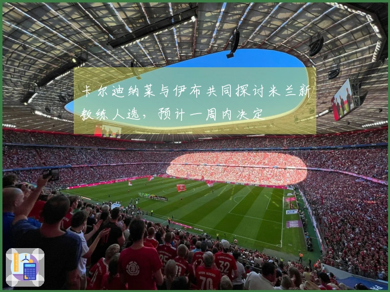 卡尔迪纳莱与伊布共同探讨米兰新教练人选，预计一周内决定