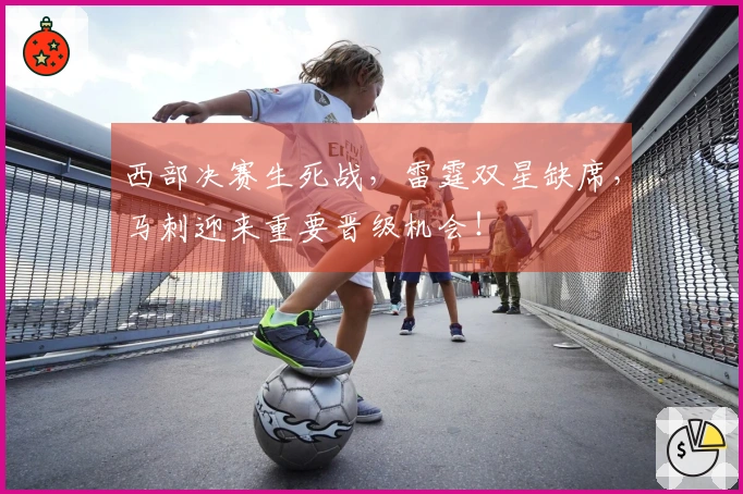 西部决赛生死战，雷霆双星缺席，马刺迎来重要晋级机会！