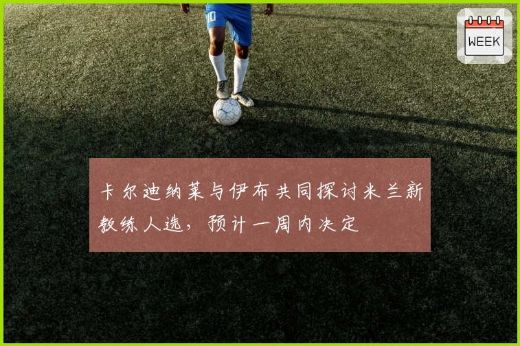 卡尔迪纳莱与伊布共同探讨米兰新教练人选,预计一周内决定
